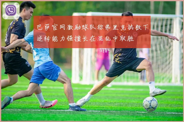 巴萨官网激励球队称弗里克执教下逆转能力强擅长在混乱中取胜