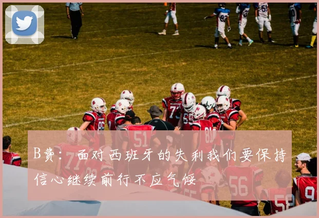 B费：面对西班牙的失利我们要保持信心继续前行不应气馁