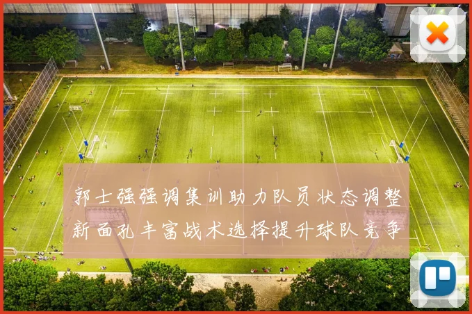 郭士强强调集训助力队员状态调整新面孔丰富战术选择提升球队竞争力