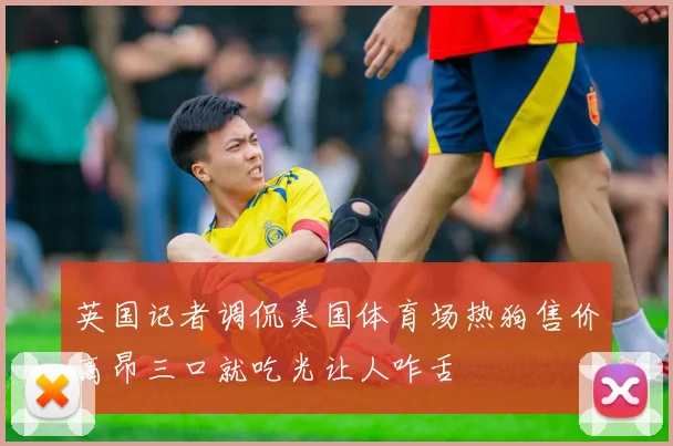 英国记者调侃美国体育场热狗售价高昂三口就吃光让人咋舌