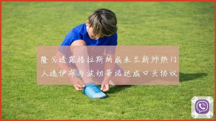 隆戈透露格拉斯纳成米兰新帅热门人选伊布与波切蒂诺达成口头协议
