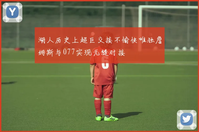 湖人历史上超巨交接不愉快唯独詹姆斯与077实现无缝对接