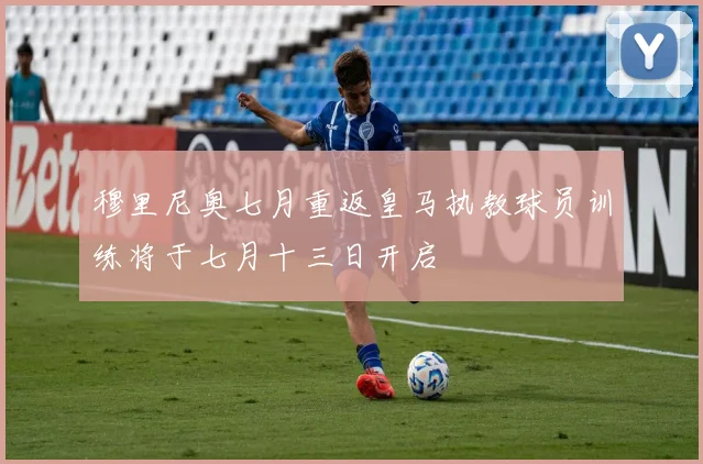 穆里尼奥七月重返皇马执教球员训练将于七月十三日开启