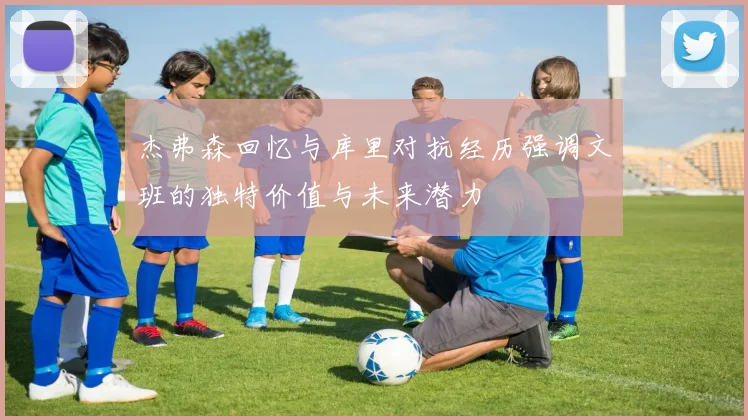 杰弗森回忆与库里对抗经历强调文班的独特价值与未来潜力