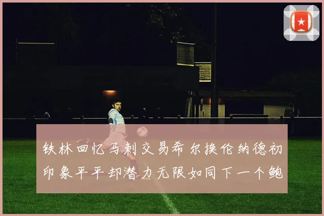 铁林回忆马刺交易希尔换伦纳德初印象平平却潜力无限如同下一个鲍文