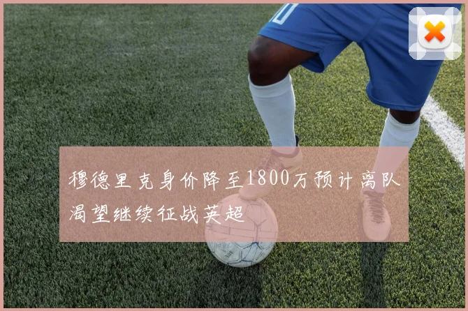 穆德里克身价降至1800万预计离队渴望继续征战英超