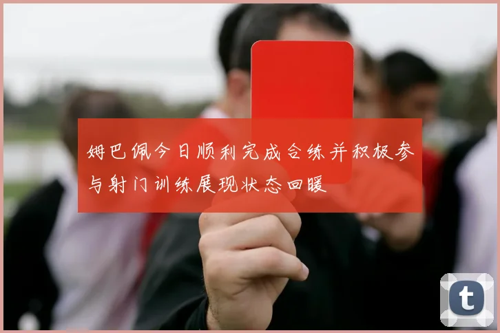 姆巴佩今日顺利完成合练并积极参与射门训练展现状态回暖