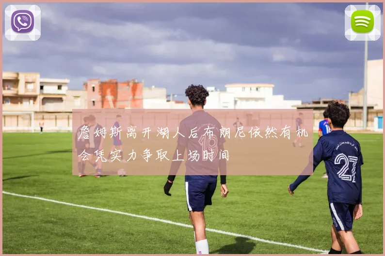 詹姆斯离开湖人后布朗尼依然有机会凭实力争取上场时间