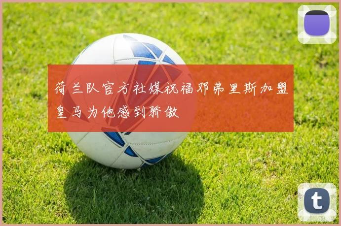 荷兰队官方社媒祝福邓弗里斯加盟皇马为他感到骄傲