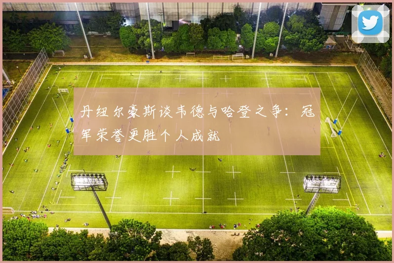 丹纽尔豪斯谈韦德与哈登之争：冠军荣誉更胜个人成就