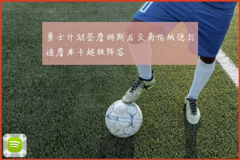 勇士计划签詹姆斯后交易伦纳德打造詹库卡超级阵容