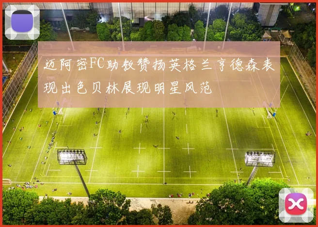 迈阿密FC助教赞扬英格兰亨德森表现出色贝林展现明星风范