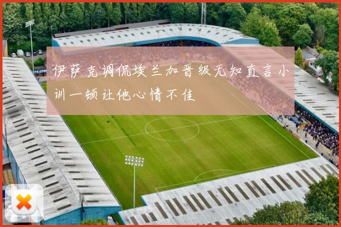伊萨克调侃埃兰加晋级无知直言小训一顿让他心情不佳