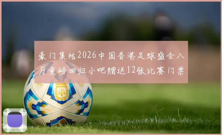 豪门集结2026中国香港足球盛会八月重磅回归小吧赠送12张比赛门票等你来拿