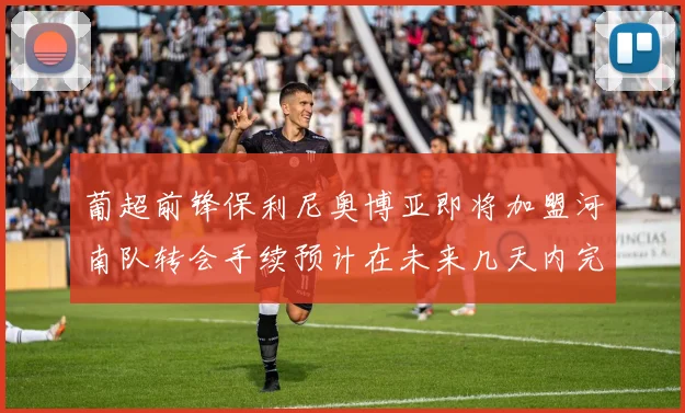 葡超前锋保利尼奥博亚即将加盟河南队转会手续预计在未来几天内完成