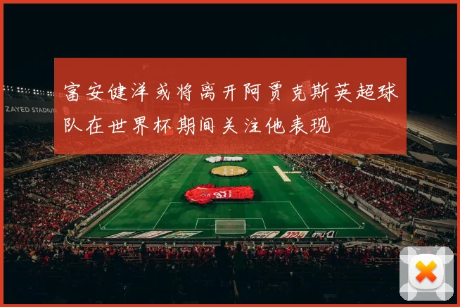 富安健洋或将离开阿贾克斯英超球队在世界杯期间关注他表现