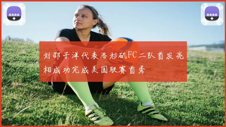 刘邵子洋代表洛杉矶FC二队首发亮相成功完成美国联赛首秀