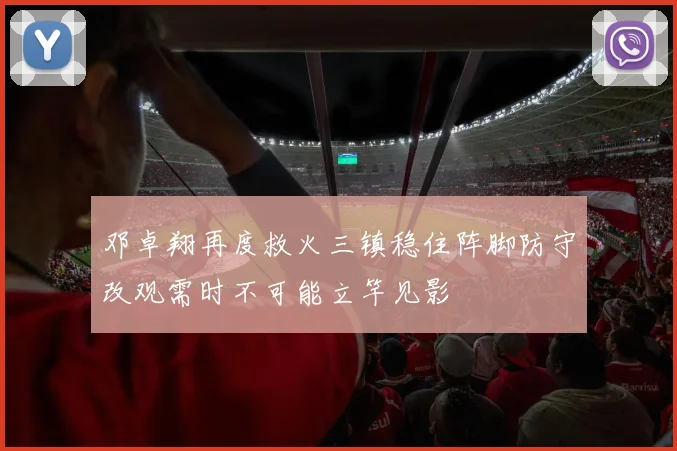 邓卓翔再度救火三镇稳住阵脚防守改观需时不可能立竿见影