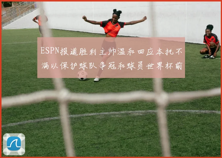 ESPN报道胜利主帅温和回应本托不满以保护球队争冠和球员世界杯前景