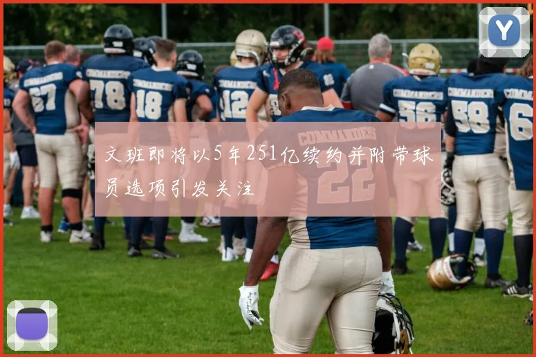 文班即将以5年251亿续约并附带球员选项引发关注
