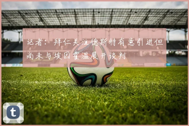 记者：拜仁关注德斯特有意引进但尚未与埃因霍温展开谈判
