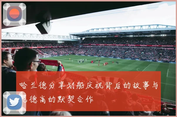 哈兰德分享划船庆祝背后的故事与厄德高的默契合作