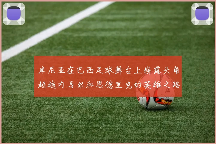 库尼亚在巴西足球舞台上崭露头角超越内马尔和恩德里克的英雄之路