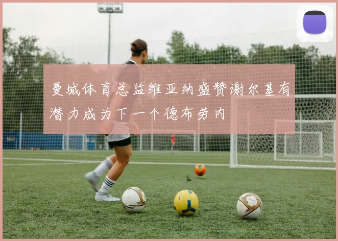 曼城体育总监维亚纳盛赞谢尔基有潜力成为下一个德布劳内