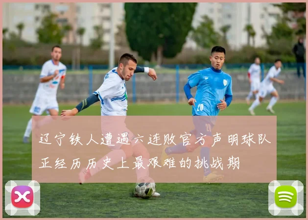辽宁铁人遭遇六连败官方声明球队正经历历史上最艰难的挑战期