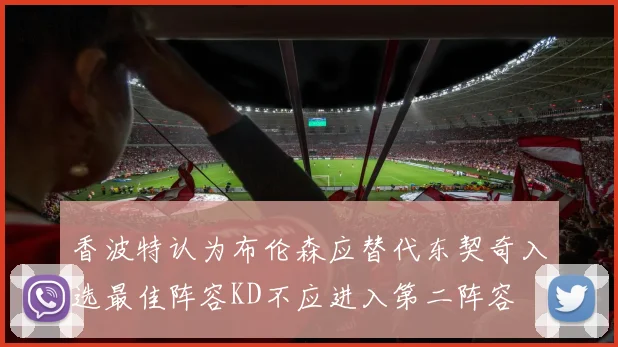 香波特认为布伦森应替代东契奇入选最佳阵容KD不应进入第二阵容