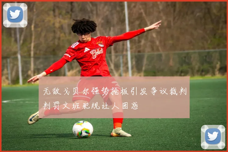 无敌戈贝尔强势抢板引发争议裁判判罚文班犯规让人困惑
